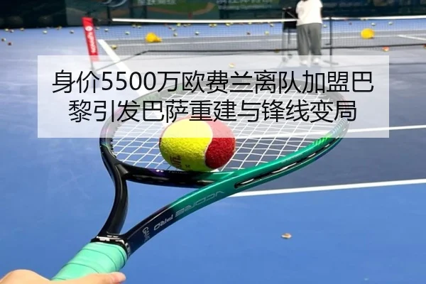 身价5500万欧费兰离队加盟巴黎引发巴萨重建与锋线变局