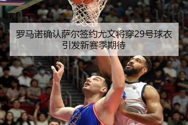 罗马诺确认萨尔签约尤文将穿29号球衣引发新赛季期待