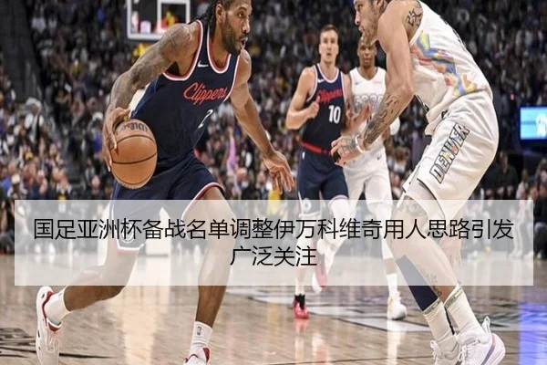 国足亚洲杯备战名单调整伊万科维奇用人思路引发广泛关注